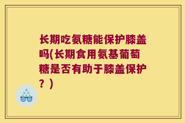 长期吃氨糖能保护膝盖吗(长期食用氨基葡萄糖是否有助于膝盖保护?)