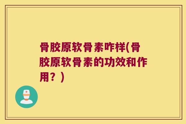 骨胶原软骨素咋样(骨胶原软骨素的功效和作用?)
