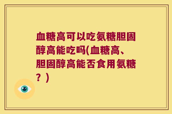 血糖高可以吃氨糖胆固醇高能吃吗(血糖高、胆固醇高能否食用氨糖?)