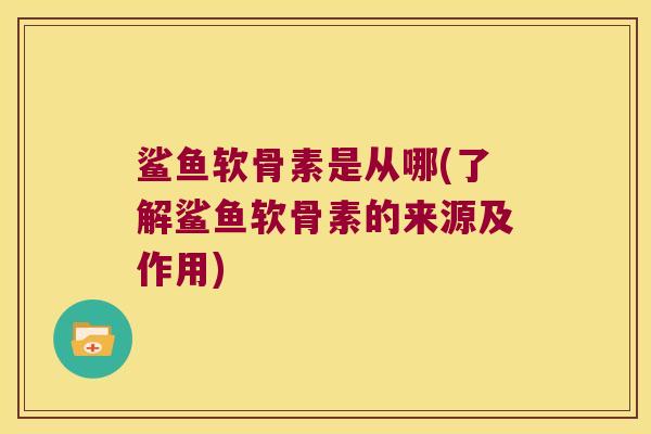 鲨鱼软骨素是从哪(了解鲨鱼软骨素的来源及作用)
