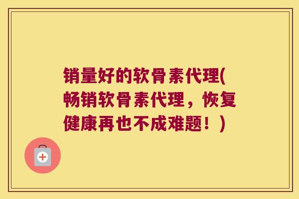 销量好的软骨素代理(畅销软骨素代理,恢复健康再也不成难题!)
