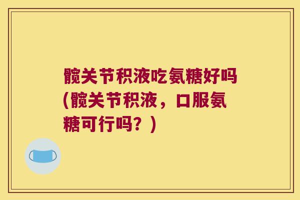 髋关节积液吃氨糖好吗(髋关节积液,口服氨糖可行吗?)
