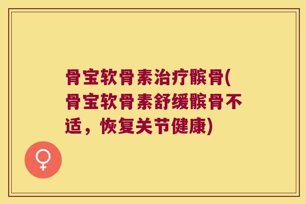 骨宝软骨素治疗髌骨(骨宝软骨素舒缓髌骨不适,恢复关节健康)