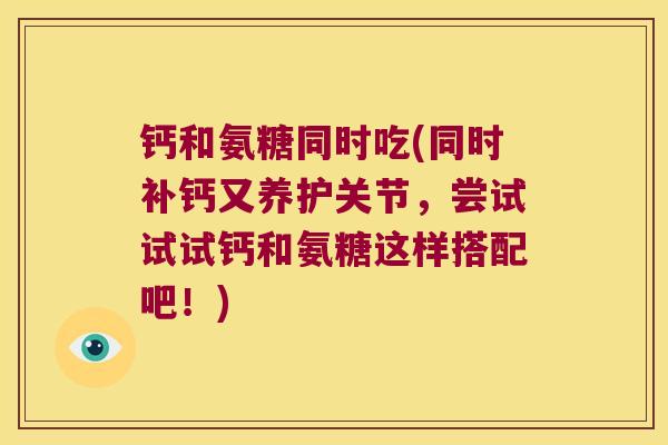 钙和氨糖同时吃(同时补钙又养护关节,尝试试试钙和氨糖这样搭配吧!)