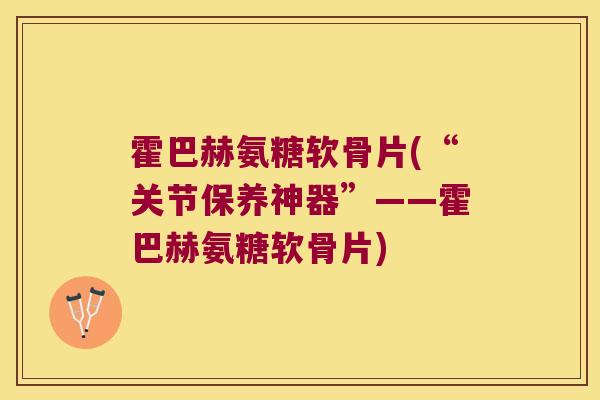 霍巴赫氨糖软骨片(“关节保养神器”——霍巴赫氨糖软骨片)