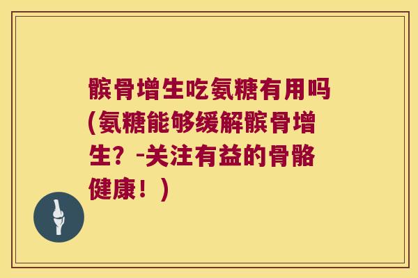 髌骨增生吃氨糖有用吗(氨糖能够缓解髌骨增生?-关注有益的骨骼健康!)