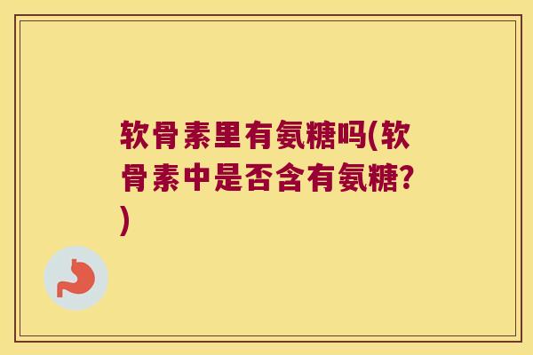 软骨素里有氨糖吗(软骨素中是否含有氨糖?)