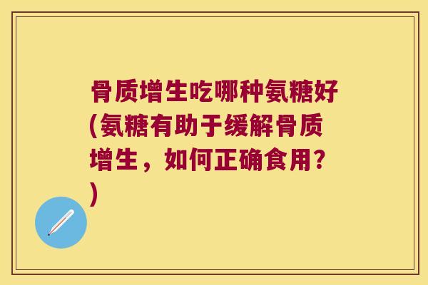 骨质增生吃哪种氨糖好(氨糖有助于缓解骨质增生,如何正确食用?)
