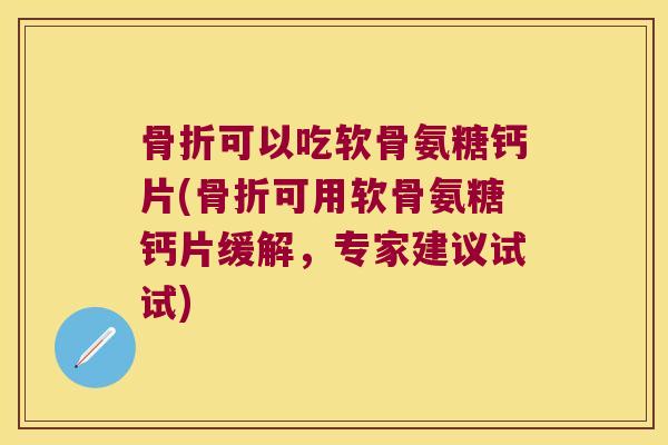 骨折可以吃软骨氨糖钙片(骨折可用软骨氨糖钙片缓解,专家建议试试)