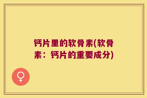 钙片里的软骨素(软骨素:钙片的重要成分)