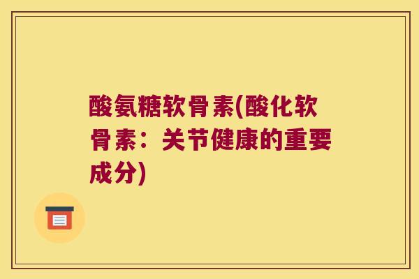 酸氨糖软骨素(酸化软骨素:关节健康的重要成分) 酸氨糖软骨素(酸化软骨素:关节健康的重要成分)