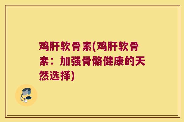 鸡肝软骨素(鸡肝软骨素:加强骨骼健康的天然选择)