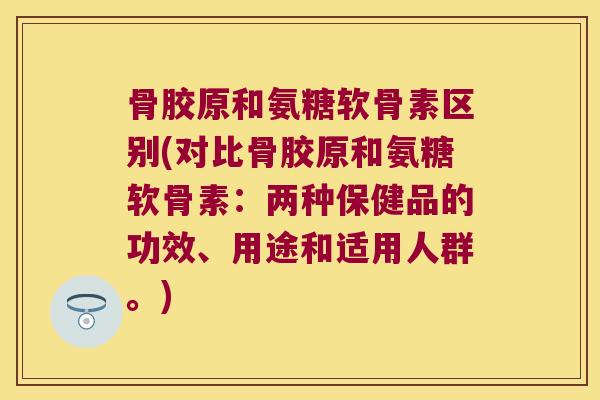 骨胶原和氨糖软骨素区别(对比骨胶原和氨糖软骨素:两种保健品的功效、用途和适用人群。)