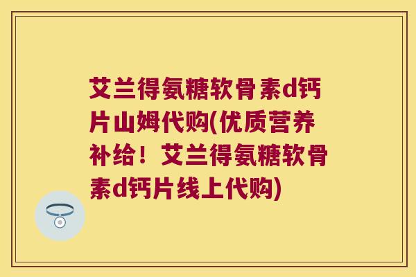 艾兰得氨糖软骨素d钙片山姆代购(优质营养补给!艾兰得氨糖软骨素d钙片线上代购)