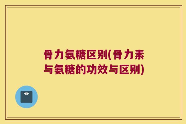 骨力氨糖区别(骨力素与氨糖的功效与区别)