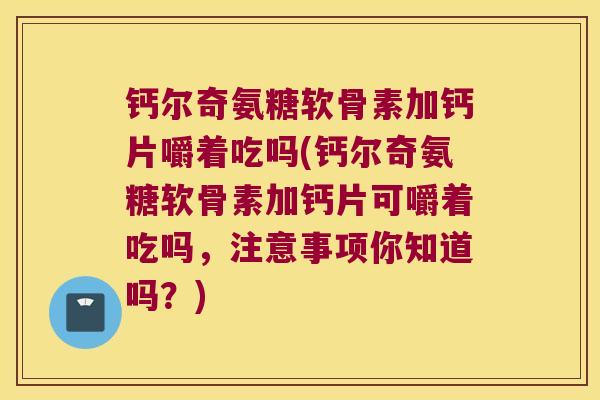 钙尔奇氨糖软骨素加钙片嚼着吃吗(钙尔奇氨糖软骨素加钙片可嚼着吃吗，注意事项你知道吗？)