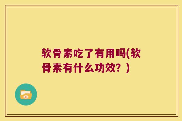 软骨素吃了有用吗(软骨素有什么功效?)
