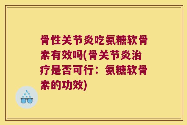 骨性关节炎吃氨糖软骨素有效吗(骨关节炎治疗是否可行:氨糖软骨素的功效)