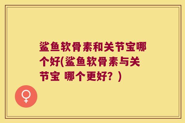 鲨鱼软骨素和关节宝哪个好(鲨鱼软骨素与关节宝 哪个更好?)