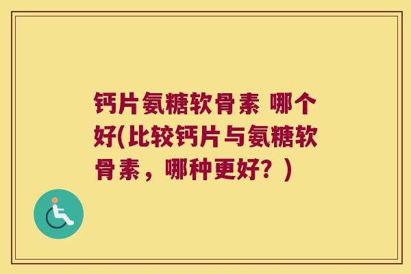 钙片氨糖软骨素 哪个好(比较钙片与氨糖软骨素,哪种更好?)