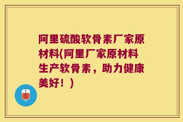 阿里硫酸软骨素厂家原材料(阿里厂家原材料生产软骨素,助力健康美好!)