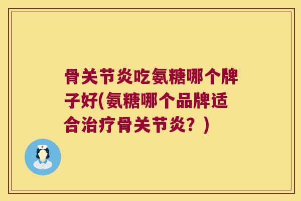 骨关节炎吃氨糖哪个牌子好(氨糖哪个品牌适合治疗骨关节炎?)