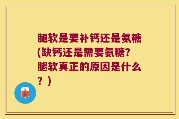 腿软是要补钙还是氨糖(缺钙还是需要氨糖?腿软真正的原因是什么?)