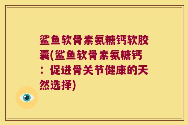鲨鱼软骨素氨糖钙软胶囊(鲨鱼软骨素氨糖钙:促进骨关节健康的天然选择)