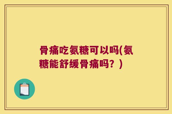 骨痛吃氨糖可以吗(氨糖能舒缓骨痛吗?)