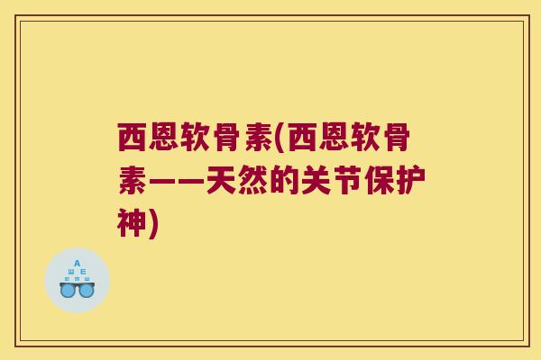 西恩软骨素(西恩软骨素——天然的关节保护神)