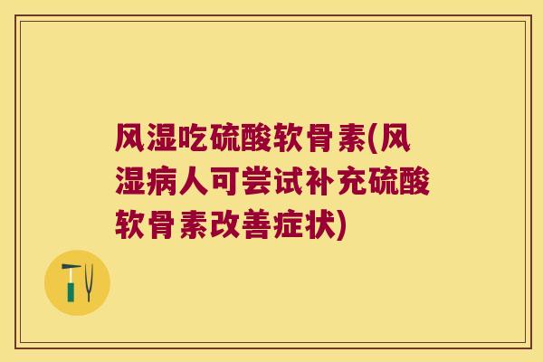 风湿吃硫酸软骨素(风湿病人可尝试补充硫酸软骨素改善症状)