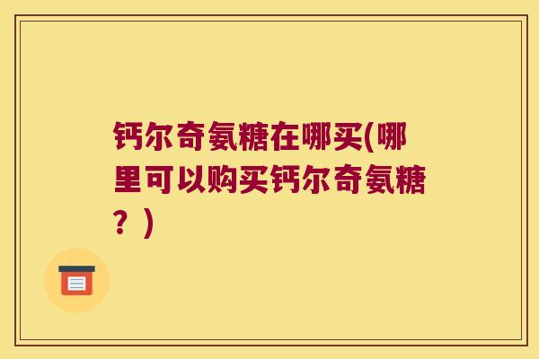 钙尔奇氨糖在哪买(哪里可以购买钙尔奇氨糖?)