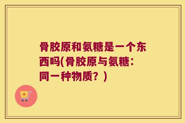骨胶原和氨糖是一个东西吗(骨胶原与氨糖:同一种物质?)