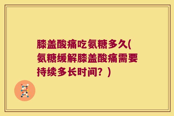 膝盖酸痛吃氨糖多久(氨糖缓解膝盖酸痛需要持续多长时间?)