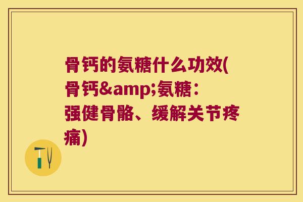 骨钙的氨糖什么功效(骨钙&氨糖:强健骨骼、缓解关节疼痛)