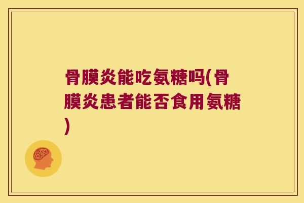 骨膜炎能吃氨糖吗(骨膜炎患者能否食用氨糖)