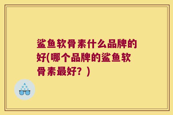 鲨鱼软骨素什么品牌的好(哪个品牌的鲨鱼软骨素最好？)