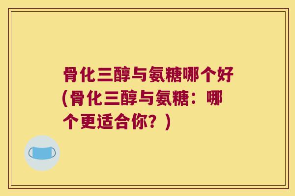 骨化三醇与氨糖哪个好(骨化三醇与氨糖:哪个更适合你?)