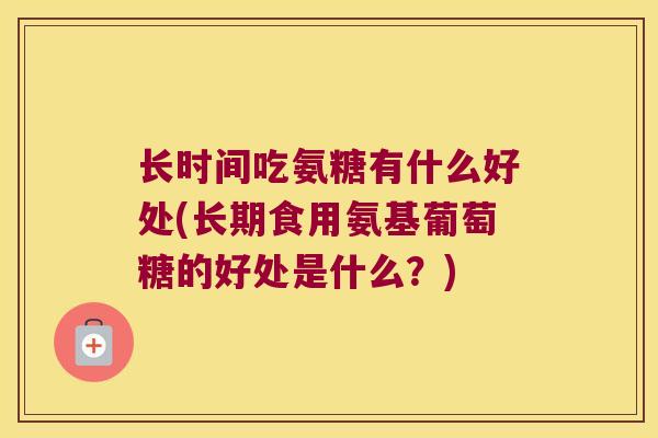 长时间吃氨糖有什么好处(长期食用氨基葡萄糖的好处是什么?)