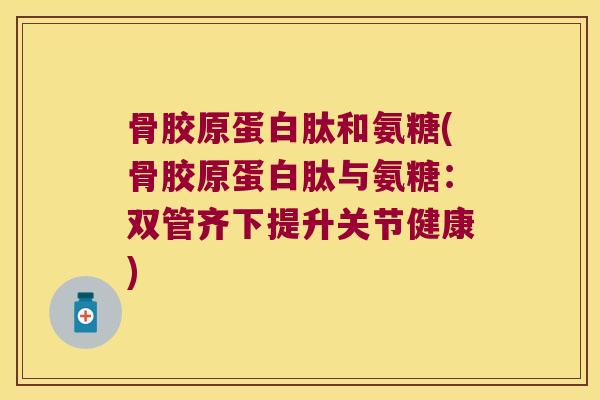 骨胶原蛋白肽和氨糖(骨胶原蛋白肽与氨糖:双管齐下提升关节健康)