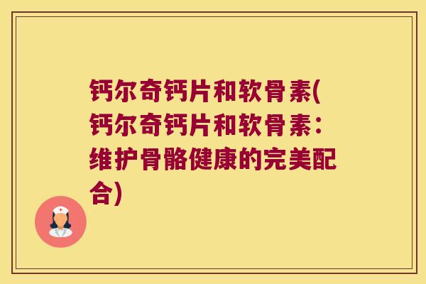 钙尔奇钙片和软骨素(钙尔奇钙片和软骨素:维护骨骼健康的完美配合)