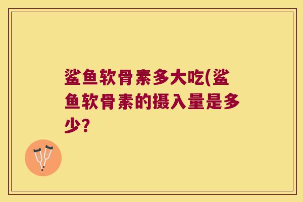 鲨鱼软骨素多大吃(鲨鱼软骨素的摄入量是多少?