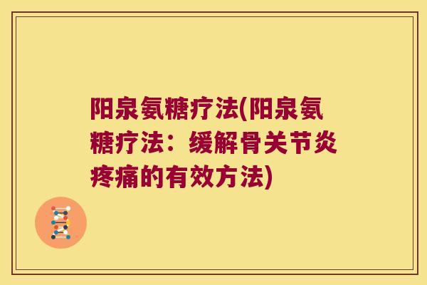 阳泉氨糖疗法(阳泉氨糖疗法:缓解骨关节炎疼痛的有效方法)