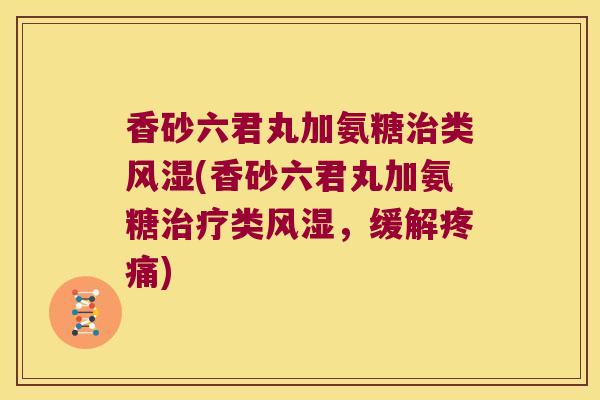 香砂六君丸加氨糖治类风湿(香砂六君丸加氨糖治疗类风湿,缓解疼痛)