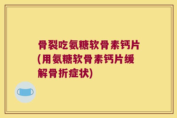 骨裂吃氨糖软骨素钙片(用氨糖软骨素钙片缓解骨折症状)