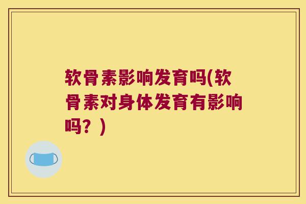 软骨素影响发育吗(软骨素对身体发育有影响吗?)