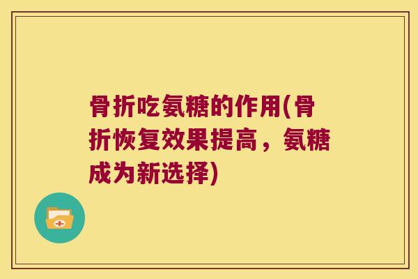 骨折吃氨糖的作用(骨折恢复效果提高,氨糖成为新选择)