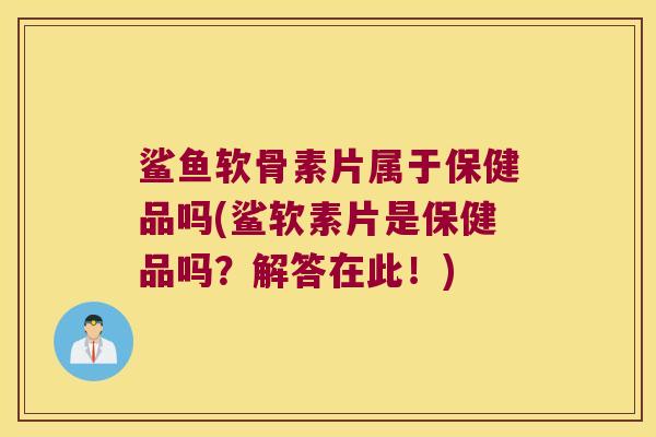 鲨鱼软骨素片属于保健品吗(鲨软素片是保健品吗?解答在此!)