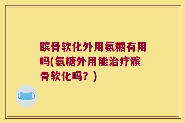 髌骨软化外用氨糖有用吗(氨糖外用能治疗髌骨软化吗?)