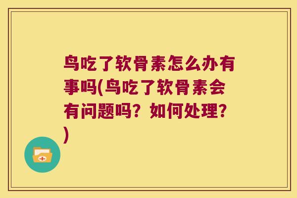 鸟吃了软骨素怎么办有事吗(鸟吃了软骨素会有问题吗?如何处理?)